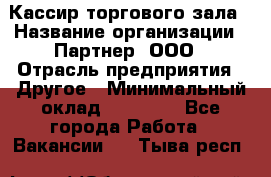 Кассир торгового зала › Название организации ­ Партнер, ООО › Отрасль предприятия ­ Другое › Минимальный оклад ­ 18 750 - Все города Работа » Вакансии   . Тыва респ.